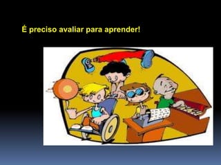 É preciso avaliar para aprender!
 