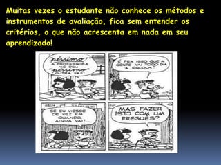r
Muitas vezes o estudante não conhece os métodos e
instrumentos de avaliação, fica sem entender os
critérios, o que não acrescenta em nada em seu
aprendizado!
 