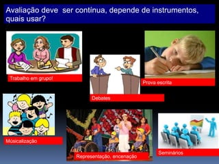 Avaliação deve ser contínua, depende de instrumentos,
quais usar?
Trabalho em grupo!Trabalho em grupo!
Debates
Prova escrita
Músicalização
Seminários
Representação, encenação
 