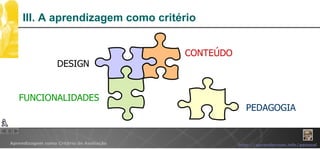 III. A aprendizagem como critério CONTEÚDO DESIGN FUNCIONALIDADES PEDAGOGIA 