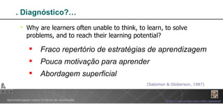 Why are learners often unable to think, to learn, to solve problems, and to reach their learning potential? . Diagnóstico?… Fraco repertório de estratégias de aprendizagem Pouca motivação para aprender Abordagem superficial  (Salomon & Globerson, 1987) 