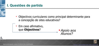 I. Questões de partida Objectivos curriculares como principal determinante para a concepção de sites educativos?  Em caso afirmativo,  que  Objectivos ? Apoio aos Alunos? 
