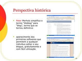 Perspectiva histórica Peter   Merholz  simplifica o termo “Weblog” para “blog”, termo que se tornou definitivo   aparecimento dos primeiros softwares que permitem a qualquer indivíduo editar o seu blogue, gratuitamente e com fácil utilização   