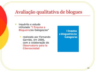 Avaliação qualitativa de blogues inquérito e estudo intitulado  “I  Enquisa  a  Blogueiro /as Galegos/as ” realizado por Fernando Garrido, em 2006, com a colaboração do  Observatorio  para  la   Cibersociedad 