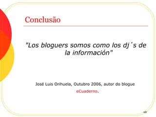 Conclusão "Los bloguers somos como los dj´s de la información" José Luis Orihuela, Outubro 2006, autor do blogue   eCuaderno .   