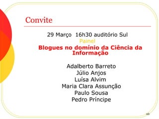Convite 29 Março  16h30 auditório Sul Painel Blogues no domínio da Ciência da Informação Adalberto Barreto Júlio Anjos Luísa Alvim    Maria Clara Assunção Paulo Sousa Pedro Príncipe 