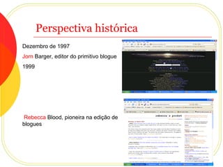 Perspectiva histórica Dezembro de 1997  Jorn   Barger , editor do primitivo blogue  1999 Rebecca   Blood , pioneira na edição de blogues 