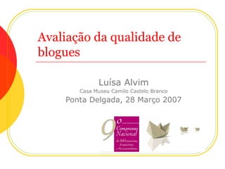 Avaliação da qualidade de blogues Luísa Alvim Casa Museu Camilo Castelo Branco Ponta Delgada, 28 Março 2007 