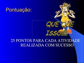 Pontuação: 25 PONTOS PARA CADA ATIVIDADE REALIZADA COM SUCESSO 