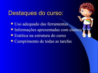 Destaques do curso: Uso adequado das ferramentas Informações apresentadas com clareza Estética na estrutura do curso Cumprimento de todas as tarefas 