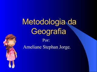 Metodologia da Geografia   Por: Ameliane Stephan Jorge. 