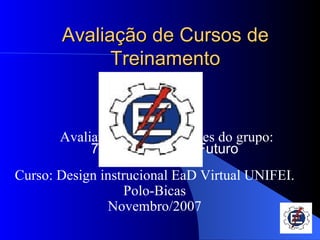 Avaliação de Cursos de Treinamento Curso: Design instrucional EaD Virtual UNIFEI. Polo-Bicas Novembro/2007 Grupo: 6 Avaliando os componentes do grupo:  7- Nós Somos o Futuro  