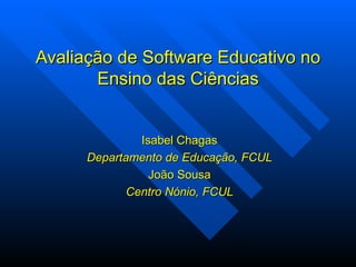 Avaliação de Software Educativo no Ensino das Ciências Isabel Chagas Departamento de Educação, FCUL João Sousa Centro Nónio, FCUL 