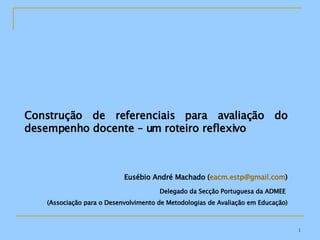 Construção de referenciais para avaliação do desempenho docente – um roteiro reflexivo Eusébio André Machado ( [email_address] ) Delegado da Secção Portuguesa da ADMEE  (Associação para o Desenvolvimento de Metodologias de Avaliação em Educação) 