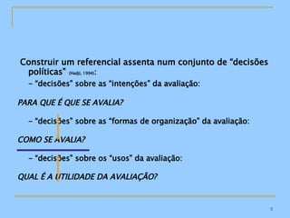 Construir um referencial assenta num conjunto de “decisões políticas”   (Hadji, 1994) : - “decisões” sobre as “intenções” da avaliação:  PARA QUE É QUE SE AVALIA? - “decisões” sobre as “formas de organização” da avaliação:  COMO SE AVALIA? - “decisões” sobre os “usos” da avaliação:  QUAL É A UTILIDADE DA AVALIAÇÃO? 