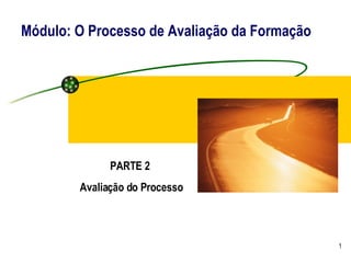 Módulo: O Processo de Avaliação da Formação PARTE 2  Avaliação do Processo 