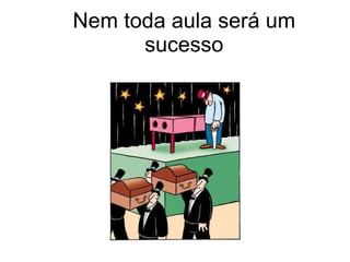Nem toda aula será um sucesso 