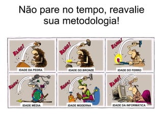 Não pare no tempo, reavalie sua metodologia! IDADE DA PEDRA IDADE DO BRONZE IDADE DO FERRO IDADE MÉDIA IDADE MODERNA IDADE DA INFORMÁTICA 