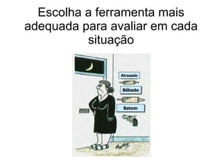 Escolha a ferramenta mais adequada para avaliar em cada situação Atrasado Bêbado Batom 