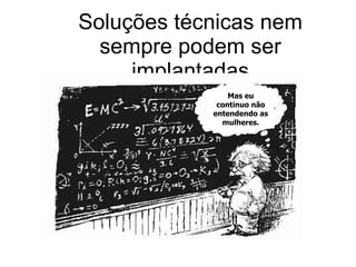 Soluções técnicas nem sempre podem ser implantadas Mas eu continuo não entendendo as mulheres. 