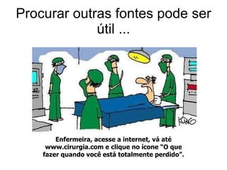 Procurar outras fontes pode ser útil ... Enfermeira, acesse a internet, vá até www.cirurgia.com e clique no ícone “O que fazer quando você está totalmente perdido”. 