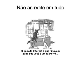 Não acredite em tudo O bom da Internet é que ninguém sabe que você é um cachorro... 