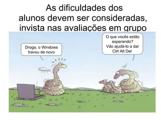 As dificuldades dos alunos devem ser consideradas, invista nas avaliações em grupo Droga, o Windows travou de novo O que vocês estão esperando? Vão ajudá-lo a dar Ctrl Alt Del  