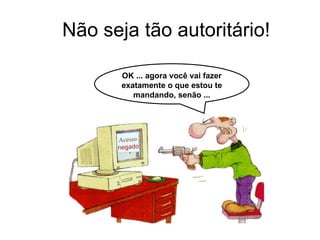 Não seja tão autoritário! Acesso negado OK ... agora você vai fazer exatamente o que estou te mandando, senão ... 