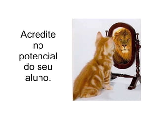 Acredite no potencial do seu aluno. 