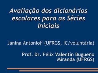 Avaliação dos dicionários escolares para as Séries Iniciais Janina Antonioli (UFRGS, IC/voluntária)‏ Prof. Dr. Félix Valentín Bugueño Miranda (UFRGS)‏ 