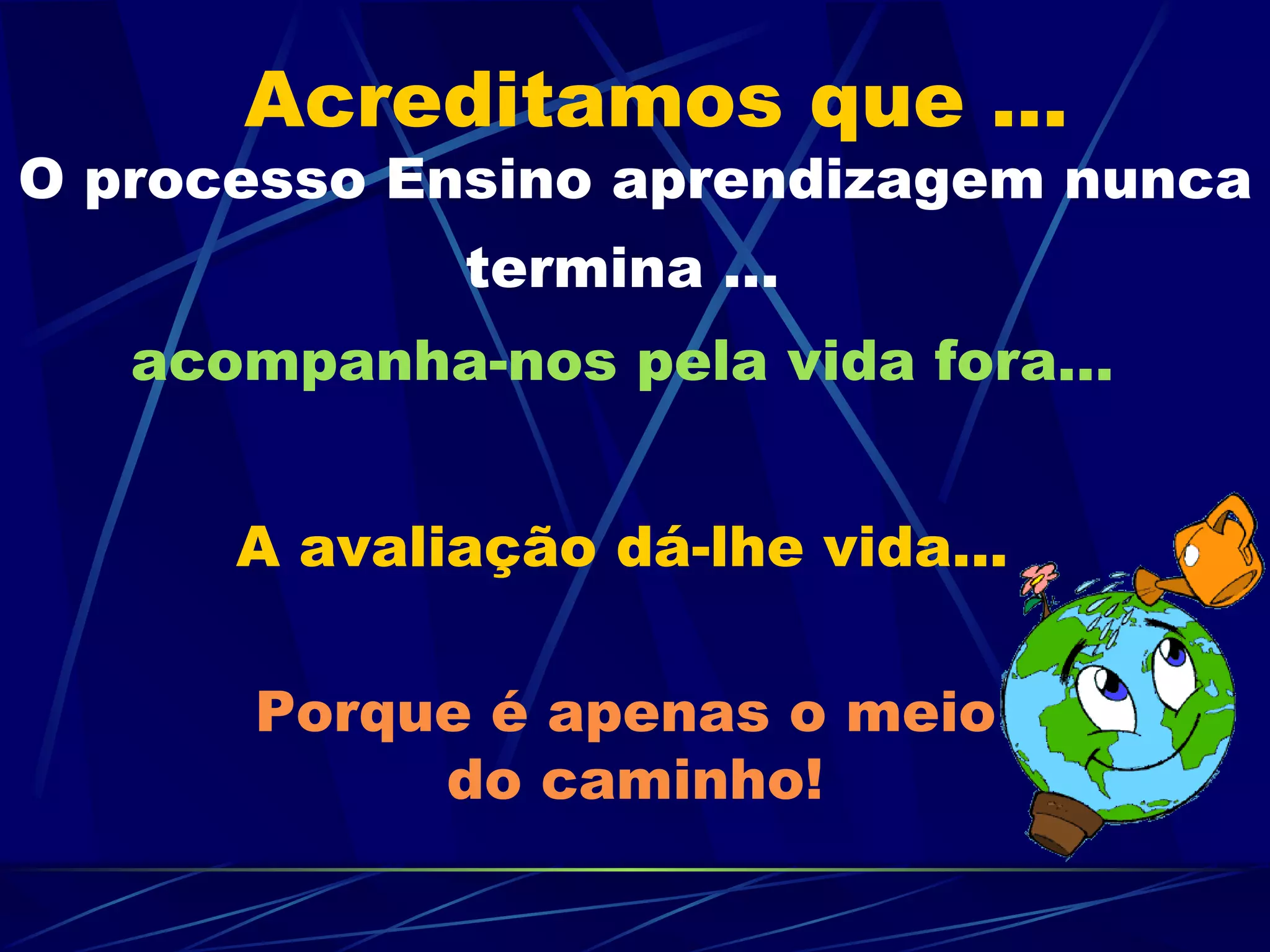 O processo Ensino aprendizagem nunca termina ...   acompanha-nos pela vida fora...   A avaliação dá-lhe vida...   Porque é apenas o meio  do caminho! Acreditamos que ... 