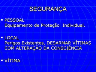 SEGURANÇA PESSOAL  Equipamento de Proteção  Individual. LOCAL  Perigos Existentes, DESARMAR VÍTIMAS COM ALTERAÇÃO DA CONSCIÊNCIA VÍTIMA 
