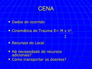 CENA Dados do ocorrido Cinemática do Trauma E= M x V 2  Recursos do Local Há necessidade de recursos adicionais? Como transportar os doentes? 2 