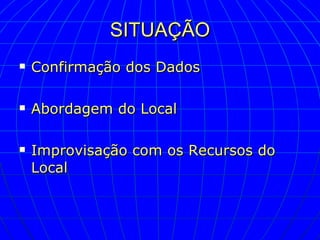 SITUAÇÃO Confirmação dos Dados Abordagem do Local Improvisação com os Recursos do Local 