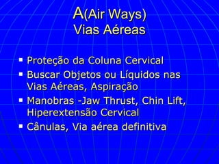 A (Air Ways) Vias Aéreas Proteção da Coluna Cervical Buscar Objetos ou Líquidos nas Vias Aéreas, Aspiração Manobras -Jaw Thrust, Chin Lift, Hiperextensão Cervical Cânulas, Via aérea definitiva 
