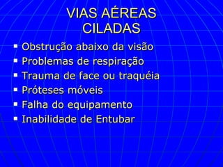 VIAS AÉREAS CILADAS Obstrução abaixo da visão Problemas de respiração Trauma de face ou traquéia Próteses móveis Falha do equipamento Inabilidade de Entubar 