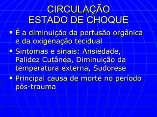CIRCULAÇÃO ESTADO DE CHOQUE É a diminuição da perfusão orgânica e da oxigenação tecidual Sintomas e sinais: Ansiedade, Palidez Cutânea, Diminuição da temperatura externa, Sudorese Principal causa de morte no período pós-trauma 