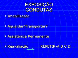 EXPOSIÇÃO CONDUTAS Imobilização Aguardar/Transportar? Assistência Permanente Reavaliação  REPETIR-A B C D 