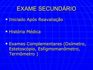 EXAME SECUNDÁRIO Iniciado Após Reavaliação História Médica Exames Complementares (Oxímetro, Estetoscópio, Esfigmomanômetro, Termômetro ) 