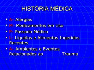 HISTÓRIA MÉDICA A-   Alergias M-   Medicamentos em Uso P-   Passado Médico L-   Líquidos e Alimentos Ingeridos Recentes A-   Ambientes e Eventos Relacionados ao  Trauma  