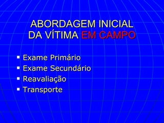 ABORDAGEM INICIAL DA VÍTIMA  EM CAMPO Exame Primário Exame Secundário Reavaliação Transporte 