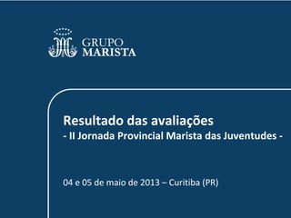 Resultado das avaliações
- II Jornada Provincial Marista das Juventudes -
04 e 05 de maio de 2013 – Curitiba (PR)
 