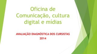 Oficina de 
Comunicação, cultura 
digital e mídias 
AVALIAÇÃO DIAGNÓSTICA DOS CURSISTAS 
2014 
 