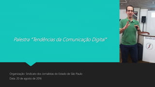 Palestra “Tendências da Comunicação Digital”
Organização: Sindicato dos Jornalistas do Estado de São Paulo
Data: 20 de agosto de 2016
 