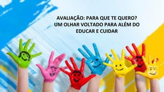 AVALIAÇÃO: PARA QUE TE QUERO?
UM OLHAR VOLTADO PARA ALÉM DO
EDUCAR E CUIDAR
 