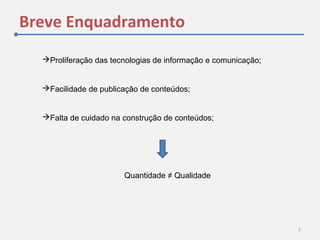 Breve Enquadramento
2
Proliferação das tecnologias de informação e comunicação;
Facilidade de publicação de conteúdos;
Falta de cuidado na construção de conteúdos;
Quantidade ≠ Qualidade
 