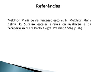 Melchior, Maria Celina. Fracasso escolar. In: Melchior, Maria
Celina. O Sucesso escolar através da avaliação e da
recuperação. 2. Ed. Porto Alegre: Premier, 20014, p. 17-38.
 