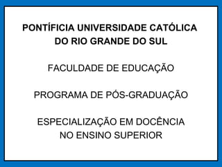 PONTÍFICIA UNIVERSIDADE CATÓLICA
DO RIO GRANDE DO SUL
FACULDADE DE EDUCAÇÃO
PROGRAMA DE PÓS-GRADUAÇÃO
ESPECIALIZAÇÃO EM DOCÊNCIA
NO ENSINO SUPERIOR
 