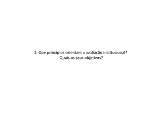 2. Que princípios orientam a avaliação institucional?
              Quais os seus objetivos?
 