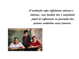A avaliação sofre influências externas e
 internas, mas também tem o importante
  papel de influenciar na formação das
    pessoas envolvidas nesse processo.
 